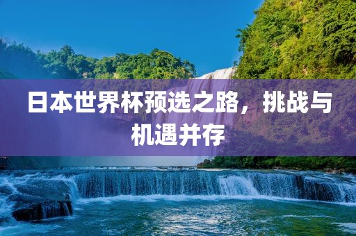 日本世界杯预选之路，挑战与机遇并存