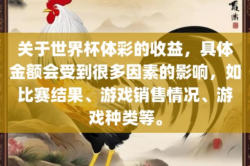 关于世界杯体彩的收益，具体金额会受到很多因素的影响，如比赛结果、游戏销售情况、游戏种类等。洪湖市顺升工程机械租赁有限公司