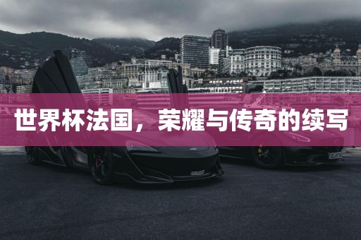 世界杯法国，荣耀与传奇的续写