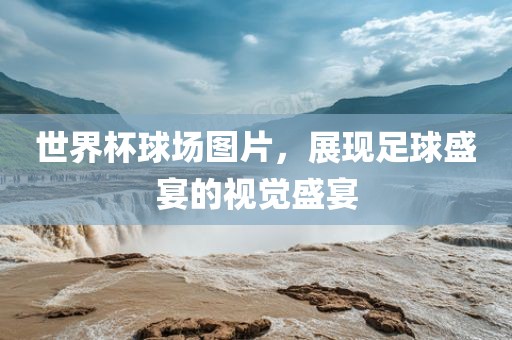 世界杯球场图片，展现足球盛宴的视觉盛宴