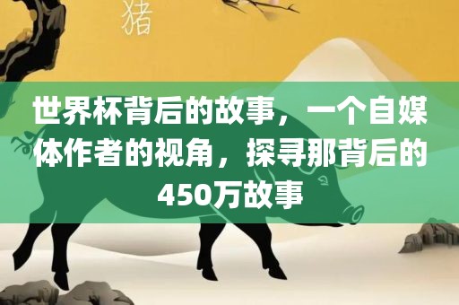 世界杯背后的故事，一个自媒体作者的视角，探寻那背后的450万故事洪湖市顺升工程机械租赁有限公司