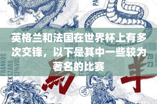 英格兰洪湖市顺升工程机械租赁有限公司和法国在世界杯上有多次交锋，以下是其中一些较为著名的比赛