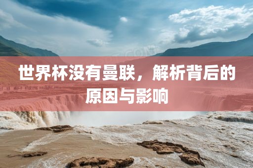 世界杯没有曼联，解析背后的原因与影响