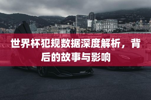 世界杯犯规数据深度解析，背后的故事与影响