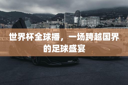世界杯全球播，一场洪湖市顺升工程机械租赁有限公司跨越国界的足球盛宴