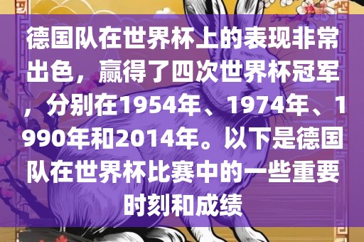 德国队在世界杯上的表现非常出色，赢得了四次世界杯冠军，分别在1954年、1974年、1990年和2014年。以下是德国队在世界杯比赛中的一些重要时刻和成绩洪湖市顺升工程机械租赁有限公司