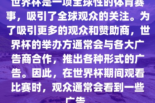 世界杯是一项全球性的体育赛事，吸引了全球观众的关注。为了吸引更多的观众和赞助商，世界杯的举办方通常会与各大广告商合作，推出各种形式的广告。因此，在世界杯期间观看比赛时，观众通常会看到一些广告。洪湖市顺升工程机械租赁有限公司