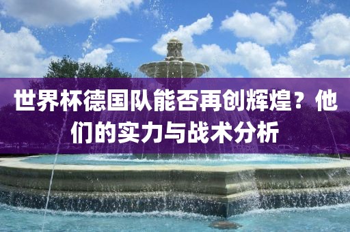 世界杯德国队能否再创辉煌？他们的实力与战术分析