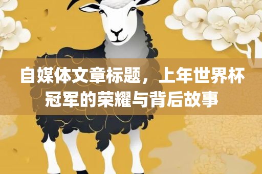 自媒体文章标题，上年世界杯冠军的荣耀与背后故事