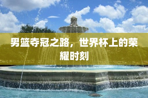 男篮夺冠之路，世界杯上的荣耀时刻