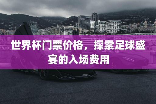 世界杯门票价格，探索足球盛宴的入场费用