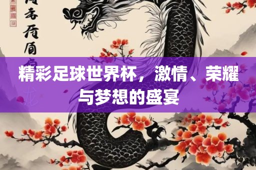 精彩足球世界杯，激情、荣耀与梦想的盛宴洪湖市顺升工程机械租赁有限公司