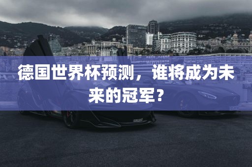 德国世界杯洪湖市顺升工程机械租赁有限公司预测，谁将成为未来的冠军？