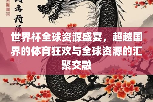 世界杯全球资源盛宴，超越国界的体育狂欢与洪湖市顺升工程机械租赁有限公司全球资源的汇聚交融