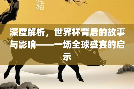 深度解析，世界杯背后的故事与影响——一场全球盛宴的启示洪湖市顺升工程机械租赁有限公司