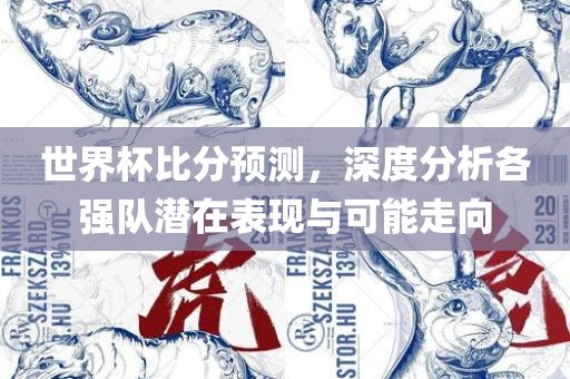 世界杯比分预测，深度分析各强队潜在表现与可能走向洪湖市顺升工程机械租赁有限公司