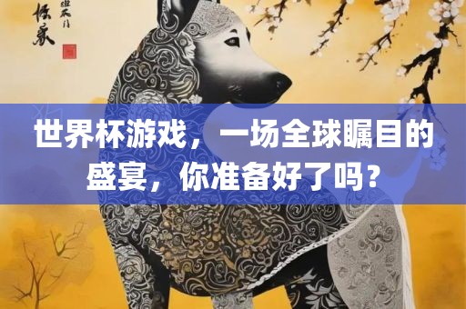 世界杯游戏，一场全球瞩目的盛宴，你准备好了吗？