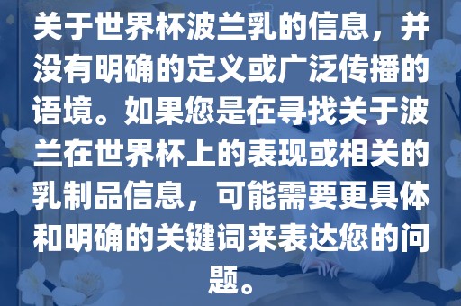 关于世界杯波兰乳的信息，并没有明确的定义或广泛传播的语境。如果您是在寻找关于波兰在世界杯上的表现或相关的乳制品信息，可能需要更具体和明确的关键词来表达您的问题。洪湖市顺升工程机械租赁有限公司