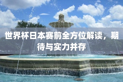 世界杯日本赛前全方位解读，期待与实力并存