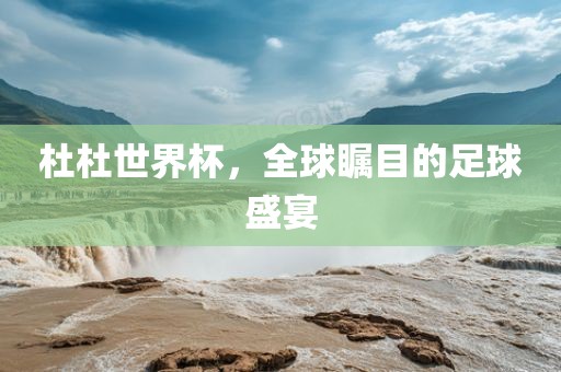 杜杜世界杯，全球瞩目的足球盛宴洪湖市顺升工程机械租赁有限公司