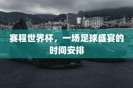 赛程世界杯，一场足球盛宴的时间安排