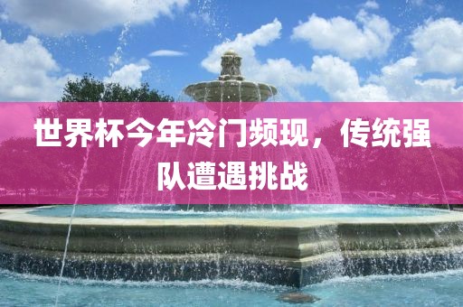 世界杯今年冷门频现，传统强队遭遇挑战