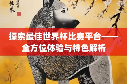 探索最佳世界杯比赛平台——全方位体验与特色解析洪湖市顺升工程机械租赁有限公司