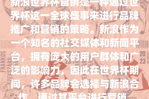 新浪世界杯营销是一种通过世界杯这一全球盛事来进行品牌推广和营销的策略。新浪作为一个知名的社交媒体和新闻平台，拥有庞大的用户群体和广泛的影响力，因此在世界杯期间，许多品牌会选择与新浪合作，通过其平台进行营销。