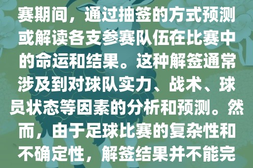 世界杯解签是指在世界杯足球赛期间，通过抽签的方式预测或解读各支参赛队伍在比赛中的命运和结果。这种解签通常涉及到对球队实力、战术、球员状态等因素的分析和预测。然而，由于足球比赛的复杂性和不确定性，解签结果并不能完全准确地预测比赛结果。洪湖市顺升工程机械租赁有限公司