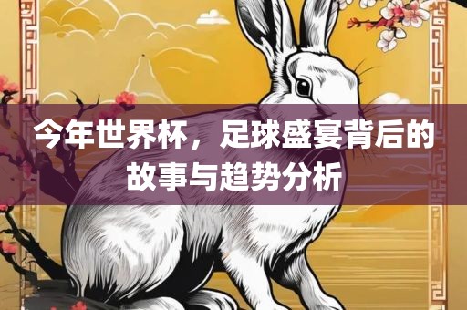 今年世界杯，足球盛宴背后的故事与趋势分析