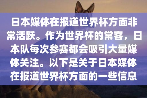 日本媒体在报道世界杯方面非常活跃。作为世界杯的常客，日本队每次参赛都会吸引大量媒体关注。以下是关于日本媒体在报道世界杯方面的一些信息