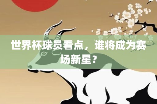 世界杯球员看点，谁将成为赛场新星？洪湖市顺升工程机械租赁有限公司
