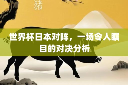 世界杯日本对阵，一场令人瞩目的对决分析