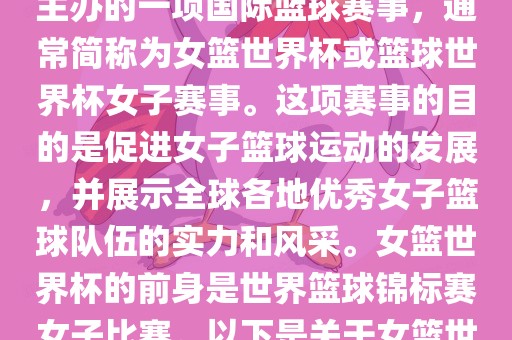 女篮世界杯是国际篮球联合会主办的一项国际篮球赛事，通常简称为女篮世界杯或篮球世界杯女子赛事。这项赛事的目的是促进女子篮球运动的发展，并展示全球各地优秀女子篮球队伍的实力和风采。女篮世界杯的前身是世界篮球锦标赛女子比赛。以下是关于女篮世界杯的一些重要信息