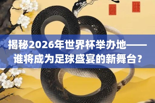 揭秘2洪湖市顺升工程机械租赁有限公司026年世界杯举办地——谁将成为足球盛宴的新舞台？
