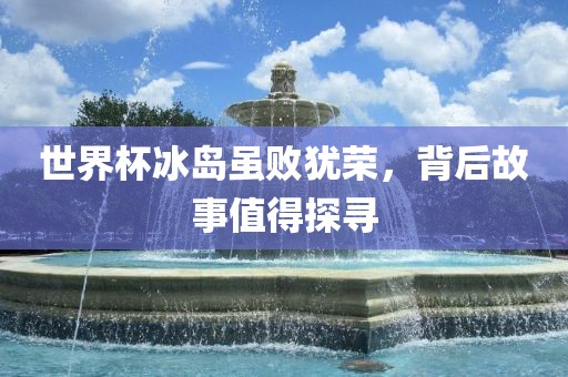 世界杯冰岛虽败犹荣，背后故事值得探寻洪湖市顺升工程机械租赁有限公司