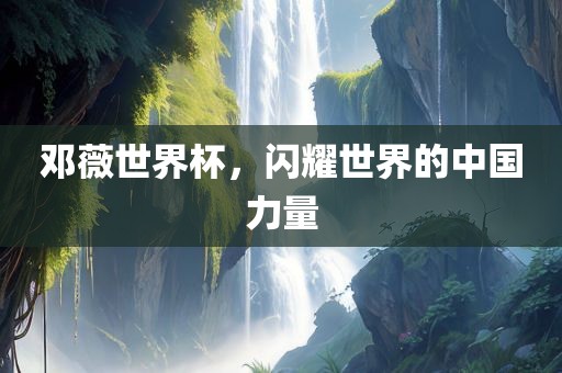 邓薇世界杯，闪耀世界的中国力量