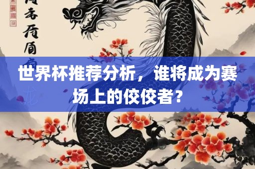 世界杯推荐分析，谁将成为赛场上的佼佼者？