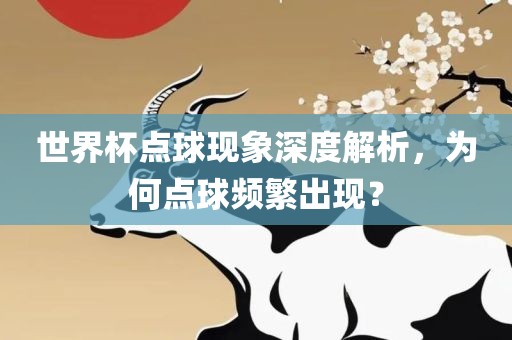 世界杯点球现象深度解析，为何点球频繁出现？洪湖市顺升工程机械租赁有限公司