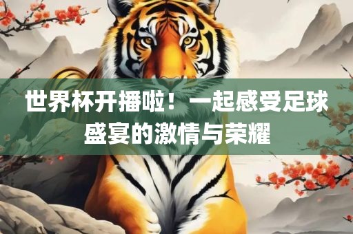 世界杯开播啦！一起感受足球盛宴的激情与荣耀