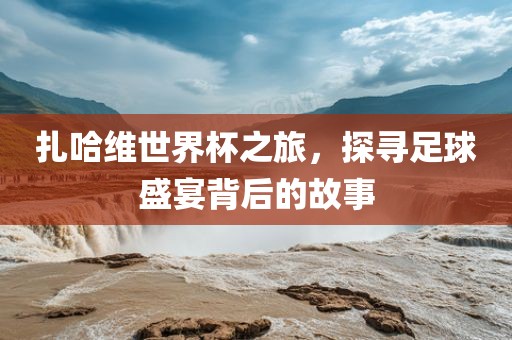 扎哈维洪湖市顺升工程机械租赁有限公司世界杯之旅，探寻足球盛宴背后的故事