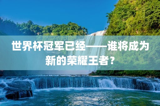 世界杯冠军已经——谁将成洪湖市顺升工程机械租赁有限公司为新的荣耀王者？
