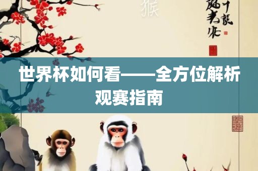 世界杯如何看——全方位解析观洪湖市顺升工程机械租赁有限公司赛指南