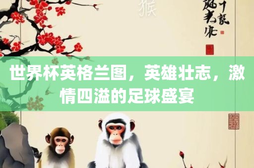 世界杯英格兰图，英雄壮志，激情四溢的足球盛宴洪湖市顺升工程机械租赁有限公司