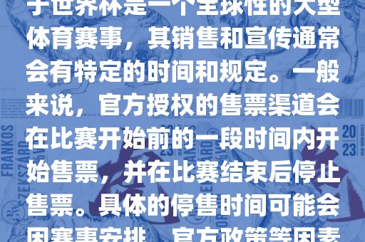 关于世界杯官方停售的信息，由于世界杯是一个全球性的大型体育赛事，其销售和宣传通常会有特定的时间和规定。一般来说，官方授权的售票渠道会在比赛开始前的一段时间内开始售票，并在比赛结束后停止售票。具体的停售时间可能会因赛事安排、官方政策等因素而有所不同。