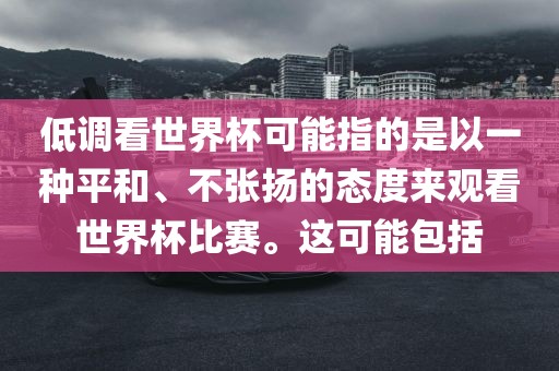 低调看世界杯可能指的是以一种平和、不张扬的态度来观看世界杯比赛。这可能包括洪湖市顺升工程机械租赁有限公司