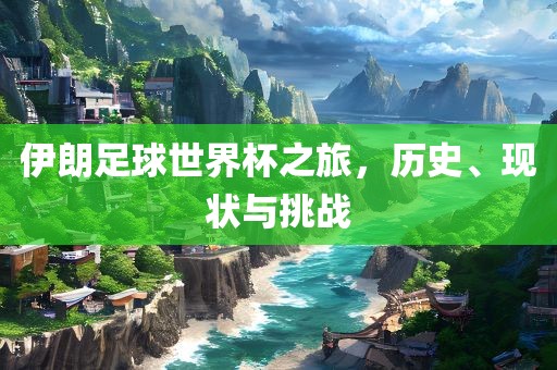 伊朗足球世界杯之旅，历史、现状与挑战