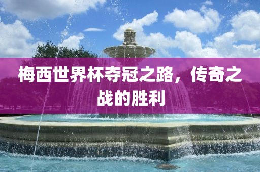 梅西世界杯夺冠之路，传奇之战的胜利